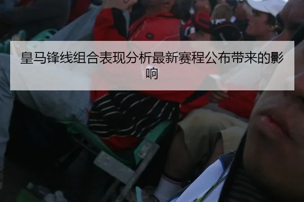 皇马锋线组合表现分析最新赛程公布带来的影响