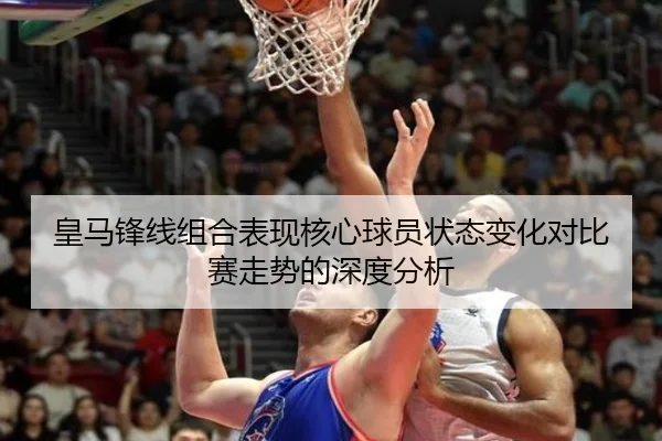 皇马锋线组合表现核心球员状态变化对比赛走势的深度分析